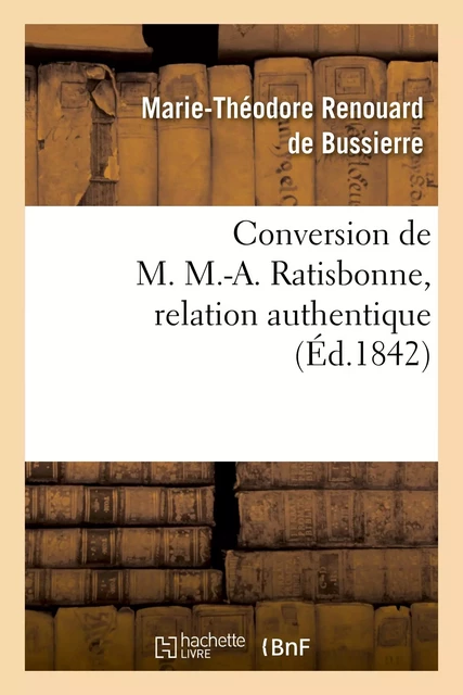 Conversion de M. M.-A. Ratisbonne, relation authentique par M. le Bon Th. de Bussières - Marie-Théodore Renouard de Bussierre, Th deBussières - HACHETTE BNF