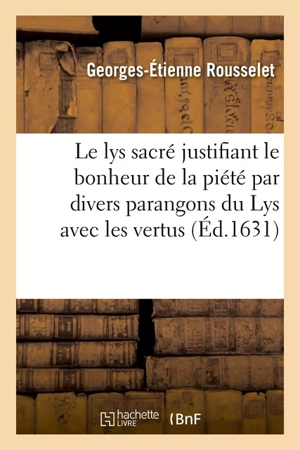 Le lys sacré justifiant le bonheur de la piété par divers parangons du Lys avec les vertus - Georges-Étienne Rousselet - HACHETTE BNF