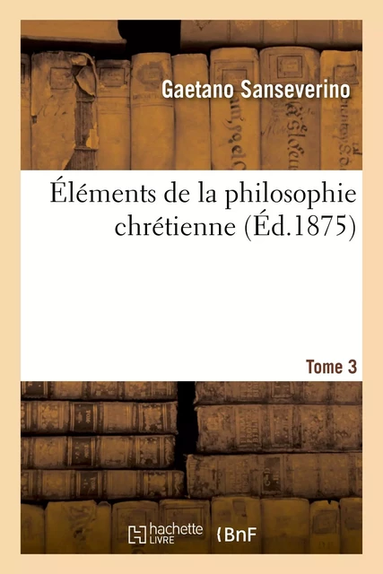 Éléments de la philosophie chrétienne. Tome 3 - Gaetano Sanseverino - HACHETTE BNF