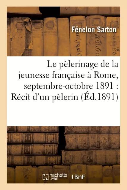 Le pèlerinage de la jeunesse française à Rome, septembre-octobre 1891 : Récit d'un pèlerin - Fénelon Sarton - HACHETTE BNF