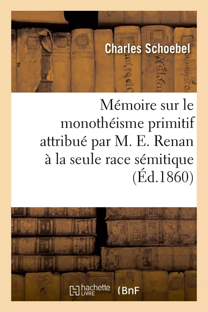 Mémoire sur le monothéisme primitif attribué par M. E. Renan à la seule race sémitique - Charles Schoebel - HACHETTE BNF