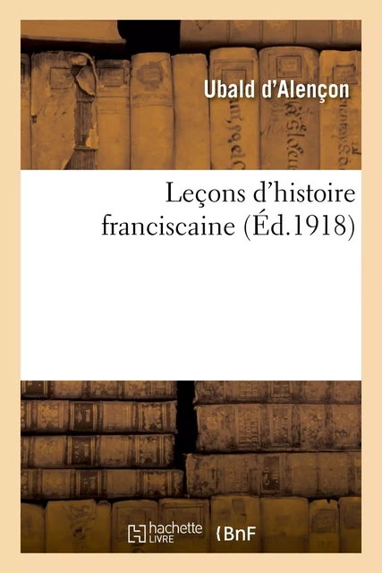 Leçons d'histoire franciscaine -  Ubald d'Alençon - HACHETTE BNF