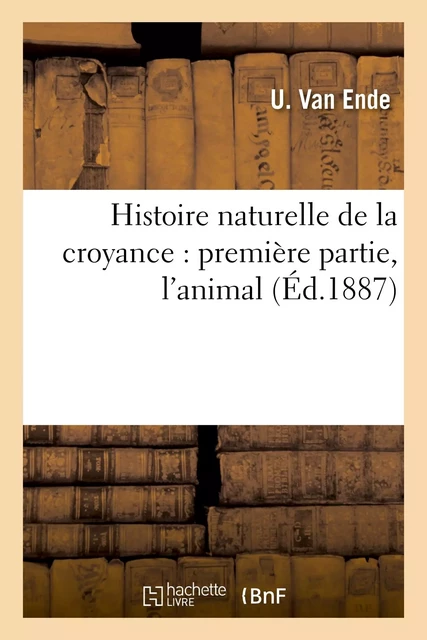 Histoire naturelle de la croyance : première partie, l'animal - U. Van Ende - HACHETTE BNF