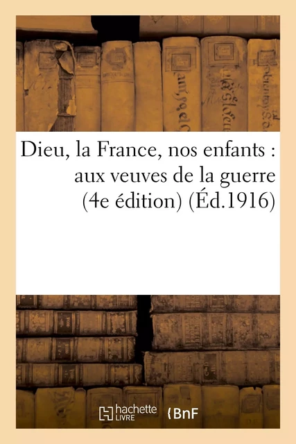 Dieu, la France, nos enfants : aux veuves de la guerre (4e édition) -  VEUVE DE LA GUERRE-U - HACHETTE BNF