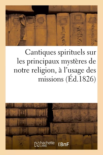 Cantiques spirituels sur les principaux mystères de notre religion, à l'usage des missions -  - HACHETTE BNF