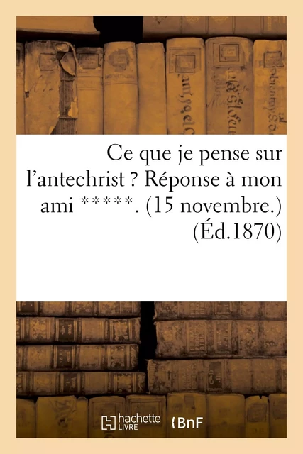 Ce que je pense sur l'antechrist ? Réponse à mon ami *****. (15 novembre.) -  - HACHETTE BNF