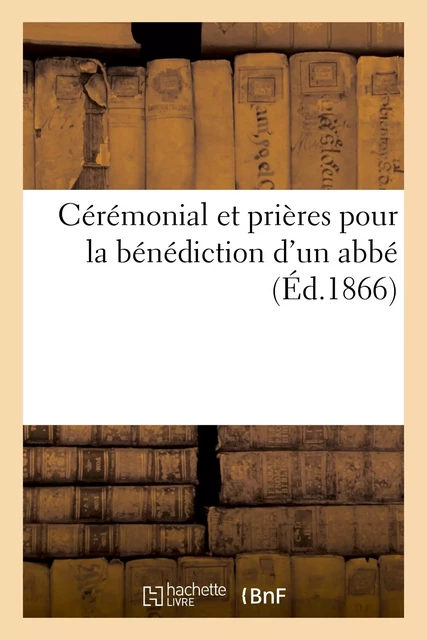 Cérémonial et prières pour la bénédiction d'un abbé : à l'occasion de la bénédiction -  - HACHETTE BNF