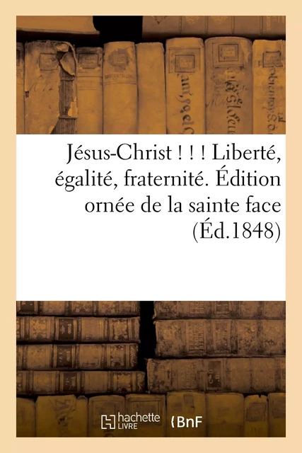 Jésus-Christ ! ! ! Liberté, égalité, fraternité. Édition ornée de la sainte face -  - HACHETTE BNF