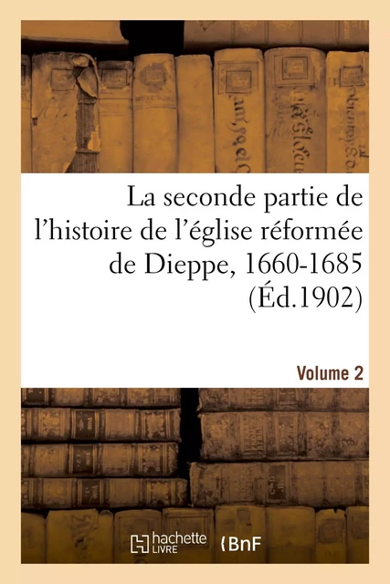 La seconde partie de l'histoire de l'église réformée de Dieppe, 1660-1685. Volume 2 -  - HACHETTE BNF