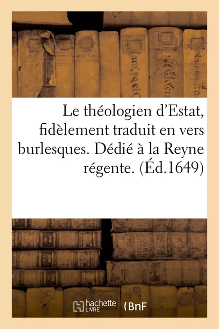 Le théologien d'Estat, fidellement traduit en vers burlesques. Dedié à la Reyne regente. -  - HACHETTE BNF