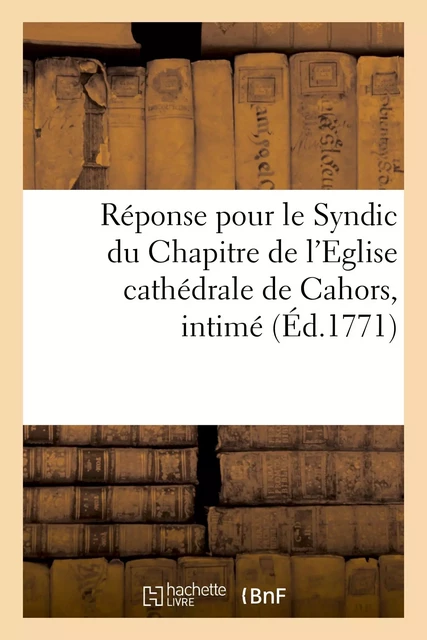 Réponse pour le Syndic du Chapitre de l'Eglise cathédrale de Cahors, intimé, demandeur et suppliant -  - HACHETTE BNF