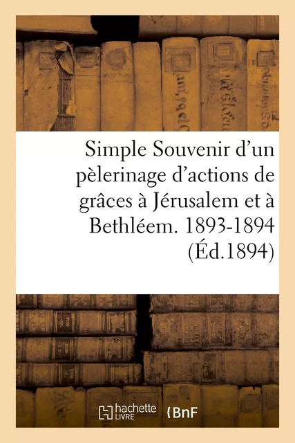 Simple Souvenir d'un pèlerinage d'actions de grâces à Jérusalem et à Bethléem. 1893-1894 -  - HACHETTE BNF