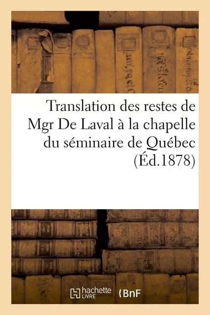 Translation des restes de Mgr De Laval à la chapelle du séminaire de Québec. Relation complète -  - HACHETTE BNF