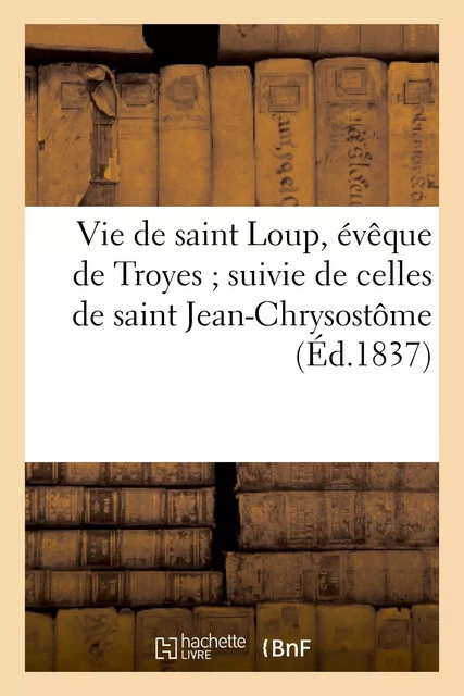 Vie de saint Loup, évêque de Troyes suivie de celles de saint Jean-Chrysostôme -  - HACHETTE BNF