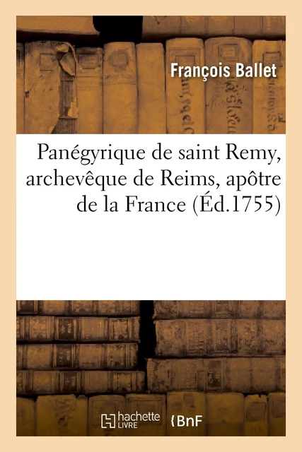 Panégyrique de saint Remy, archevêque de Reims, apôtre de la France, prononcé dans l'église - François Ballet - HACHETTE BNF