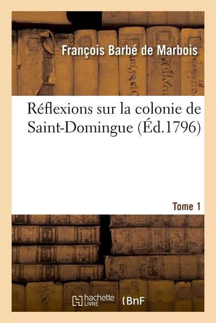 Réflexions sur la colonie de Saint-Domingue. Tome 1 - François Barbé de Marbois - HACHETTE BNF