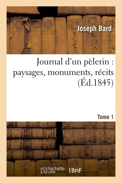 Journal d'un pèlerin : paysages, monuments, récits. T. 1 - Joseph Bard - HACHETTE BNF