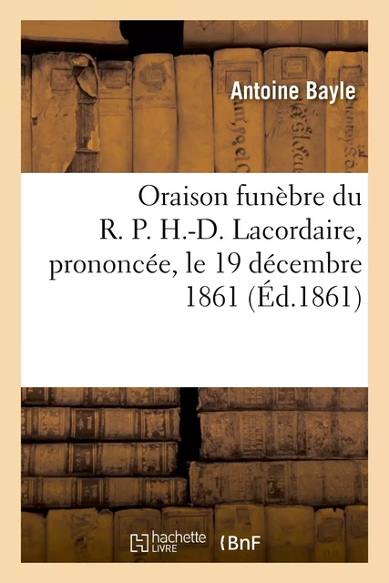 Oraison funèbre du R. P. H.-D. Lacordaire, prononcée, le 19 décembre 1861 - Antoine Bayle - HACHETTE BNF