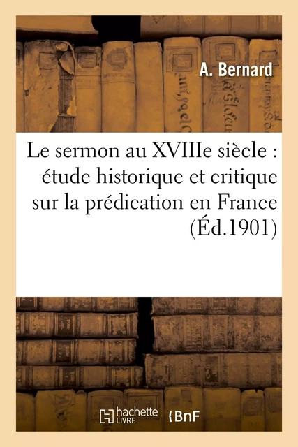 Le sermon au XVIIIe siècle : étude historique et critique sur la prédication en France - A. Bernard - HACHETTE BNF