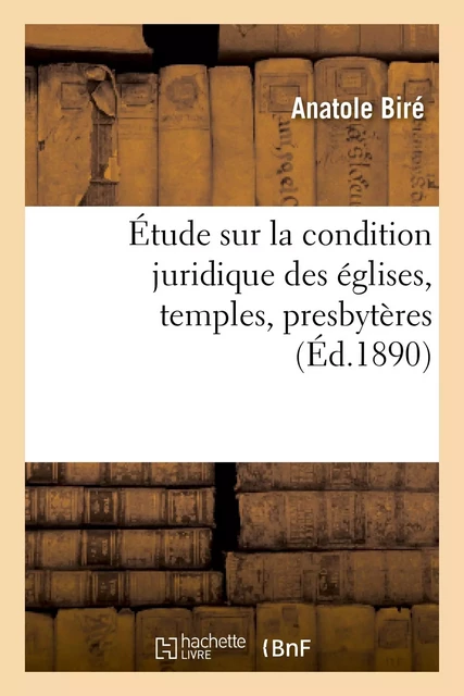 Étude sur la condition juridique des églises, temples, presbytères - Anatole Biré - HACHETTE BNF