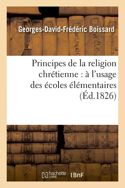 Principes de la religion chrétienne : à l'usage des écoles élémentaires - Georges-David-Frédéric Boissard, Jean-Jacques Goepp - HACHETTE BNF