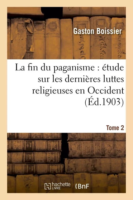 La fin du paganisme : étude sur les dernières luttes religieuses en Occident. T. 2 - Gaston Boissier - HACHETTE BNF