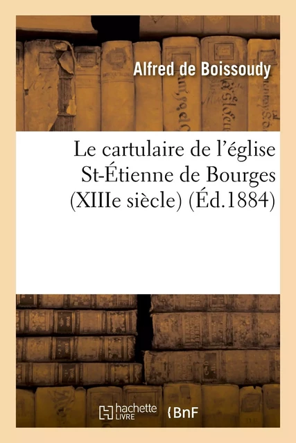 Le cartulaire de l'église St-Étienne de Bourges (XIIIe siècle) : visite aux voûtes de ladite église - Alfred deBoissoudy - HACHETTE BNF