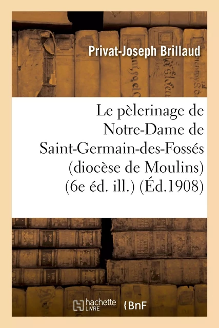 Le pèlerinage de Notre-Dame de Saint-Germain-des-Fossés (diocèse de Moulins) (6e éd. ill.) - Privat-Joseph Brillaud - HACHETTE BNF