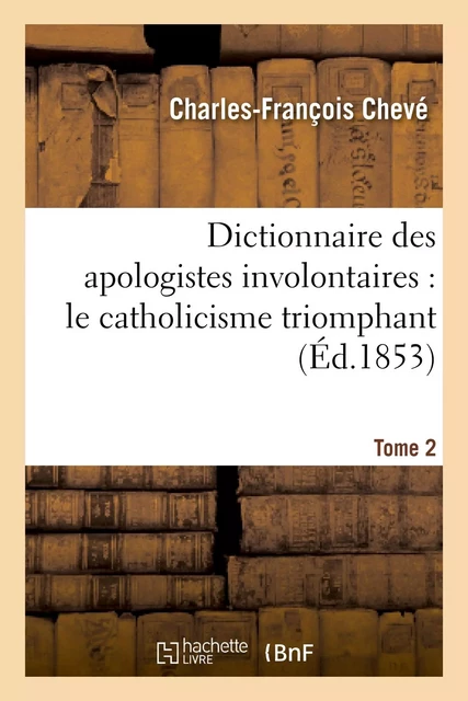 Dictionnaire des apologistes involontaires. T. 2 - Charles-François Chevé - HACHETTE BNF