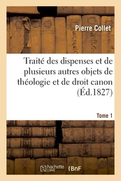 Traité des dispenses et de plusieurs autres objets de théologie et de droit canon. Tome 1