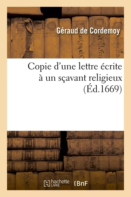 Copie d'une lettre écrite à un sçavant religieux, pour montrer : I, que le système de M. Descartes - Géraud deCordemoy - HACHETTE BNF