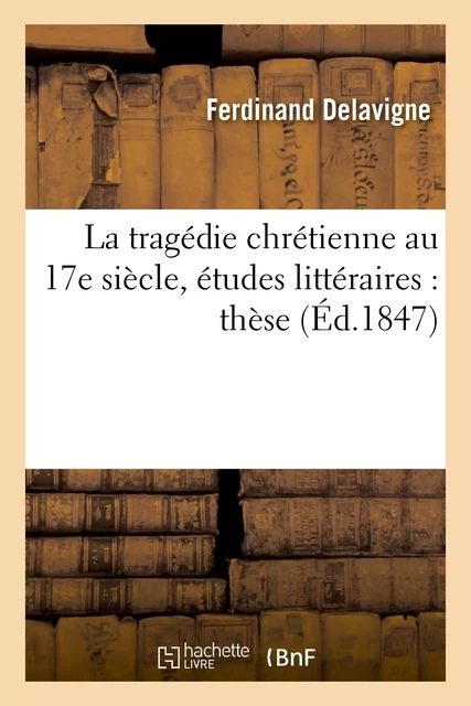 La tragédie chrétienne au 17e siècle, études littéraires : thèse pour le doctorat présentée - Ferdinand Delavigne - HACHETTE BNF