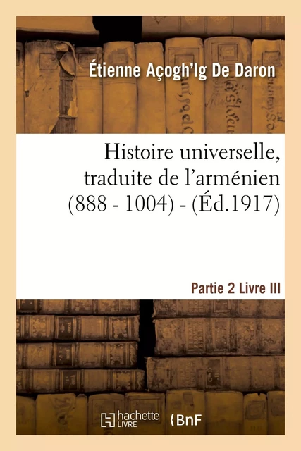 Histoire universelle. 2e partie, Livre III (888 [?] - 1004 [?]) - Etienne Açogh'Ig De Daron - HACHETTE BNF