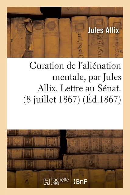 Curation de l'aliénation mentale. Lettre au Sénat (8 juillet 1867) Commentaires et réponses - Jules Allix - HACHETTE BNF