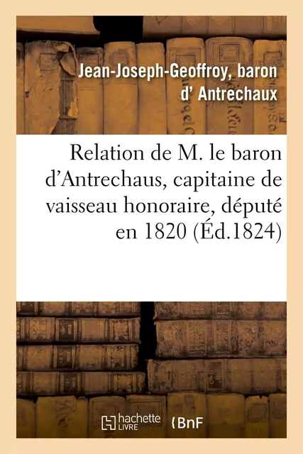 Relation de M. le baron d'Antrechaus, capitaine de vaisseau honoraire, député en 1820 - Jean-Joseph-Geoffroy d'Antrechaux - HACHETTE BNF