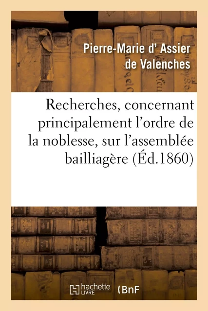 Recherches, concernant principalement l'ordre de la noblesse, sur l'assemblée bailliagère - Pierre-Marie d'Assier de Valenches - HACHETTE BNF