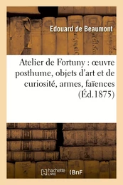 Atelier de Fortuny : oeuvre posthume, objets d'art et de curiosité, armes, faïences