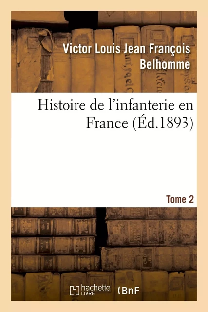 Histoire de l'infanterie en France. Tome 2 - Victor Louis Jean François Belhomme - HACHETTE BNF