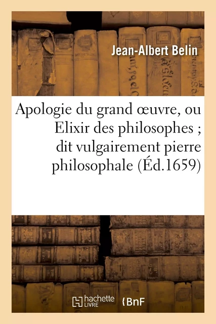 Apologie du grand oeuvre, ou Elixir des philosophes dit vulgairement pierre philosophale - Jean-Albert Belin - HACHETTE BNF