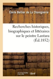 Recherches historiques, biographiques et littéraires sur le peintre Lantara : avec la liste