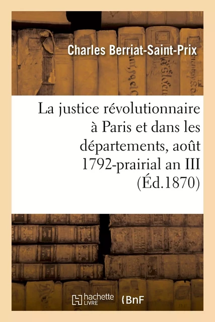 La justice révolutionnaire à Paris et dans les départements, août 1792-prairial an III - Charles Berriat-Saint-Prix - HACHETTE BNF