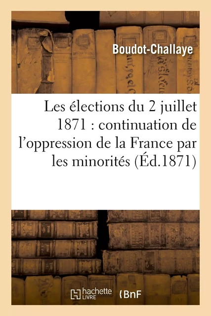 Les élections du 2 juillet 1871 : continuation de l'oppression de la France par les minorités -  Boudot-Challaye - HACHETTE BNF