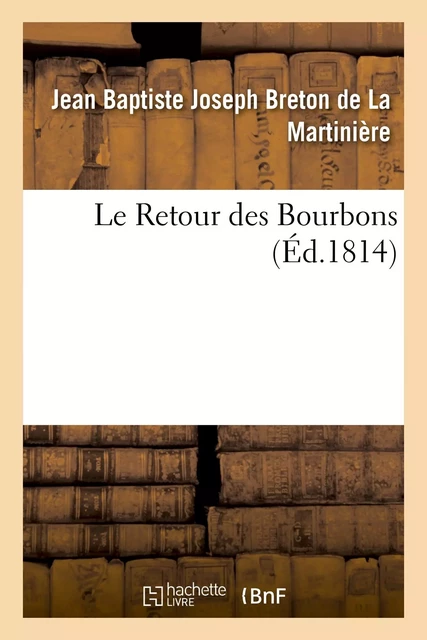 Le Retour des Bourbons, ou Coup d'oeil sur les causes qui rendent le rétablissement de nos princes - Jean Baptiste Joseph Breton de La Martinière - HACHETTE BNF