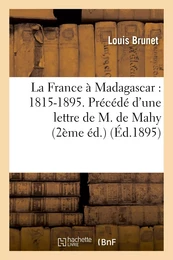 La France à Madagascar : 1815-1895. Précédé d'une lettre de M. de Mahy (2ème éd.)