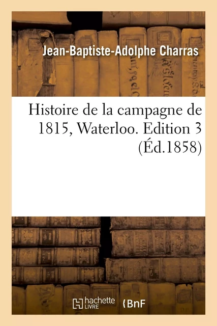 Histoire de la campagne de 1815, Waterloo. Edition 3 - Jean-Baptiste-Adolphe Charras - HACHETTE BNF