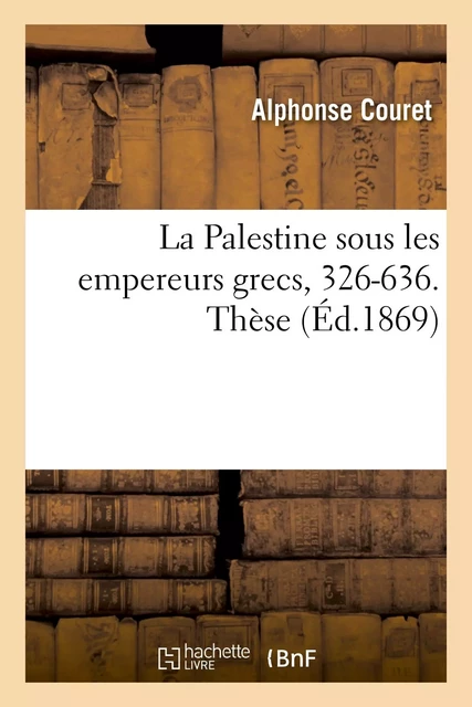 La Palestine sous les empereurs grecs, 326-636. Thèse présentée à la Faculté des lettres de Paris - Alphonse Couret - HACHETTE BNF