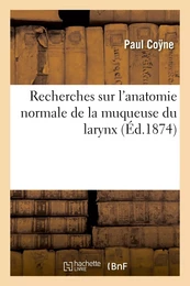 Recherches sur l'anatomie normale de la muqueuse du larynx et sur l'anatomie pathologique