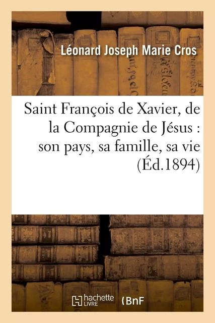 Saint François de Xavier, de la Compagnie de Jésus : son pays, sa famille, sa vie - Léonard Joseph Marie Cros - HACHETTE BNF