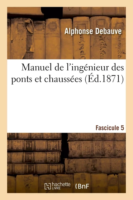 Manuel de l'ingénieur des ponts et chaussées. Fascicule 5 - Alphonse Debauve - HACHETTE BNF