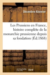 Les Prussiens en France, histoire complète de la monarchie prussienne depuis sa fondation